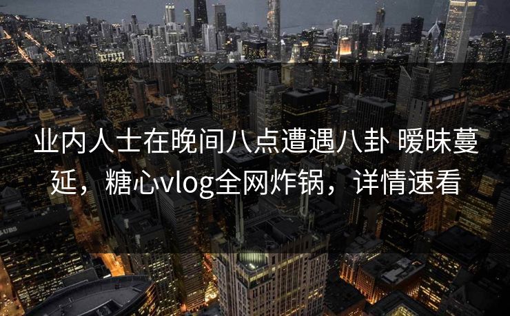 业内人士在晚间八点遭遇八卦 暧昧蔓延,糖心vlog全网炸锅,详情速看 业内人士在晚间八点遭遇八卦 暧昧蔓延,糖心vlog全网炸锅,详情速看