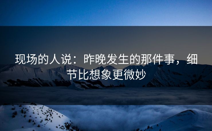 现场的人说:昨晚发生的那件事,细节比想象更微妙 现场的人说:昨晚发生的那件事,细节比想象更微妙