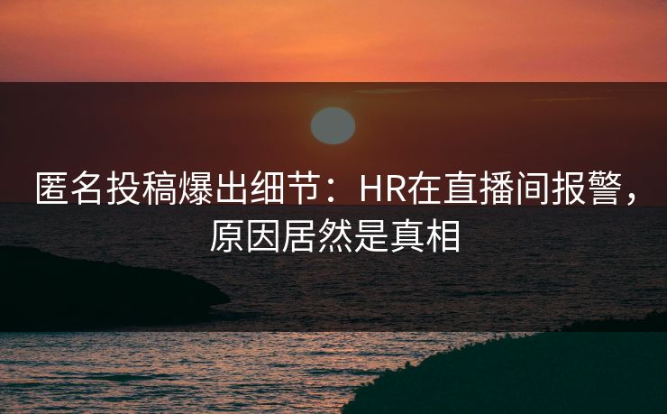 匿名投稿爆出细节：HR在直播间报警，原因居然是真相