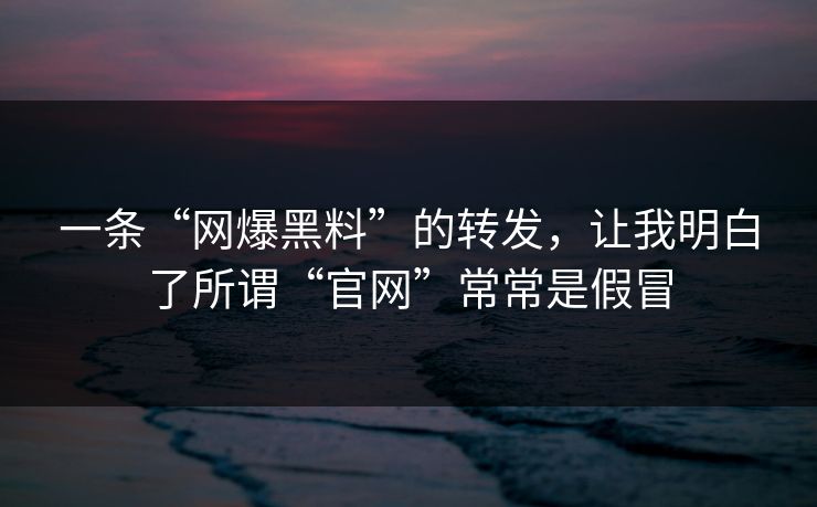 一条“网爆黑料”的转发，让我明白了所谓“官网”常常是假冒