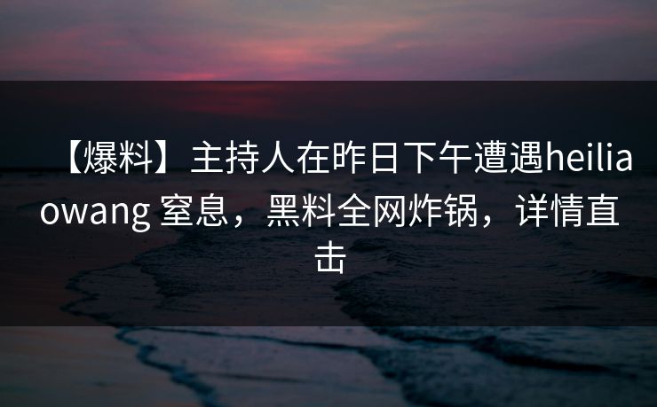 【爆料】主持人在昨日下午遭遇heiliaowang 窒息,黑料全网炸锅,详情直击 【爆料】主持人在昨日下午遭遇heiliaowang 窒息,黑料全网炸锅,详情直击