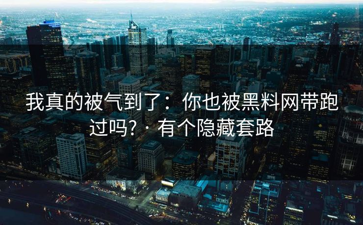 我真的被气到了：你也被黑料网带跑过吗? · 有个隐藏套路