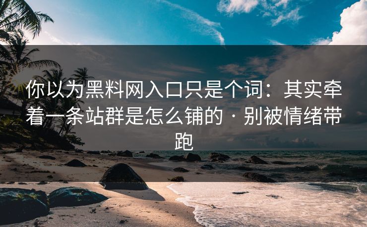 你以为黑料网入口只是个词：其实牵着一条站群是怎么铺的 · 别被情绪带跑