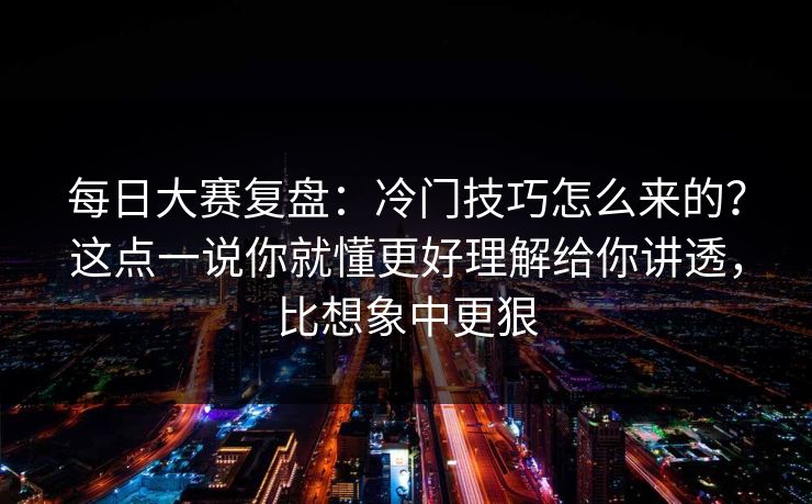 每日大赛复盘:冷门技巧怎么来的?这点一说你就懂更好理解给你讲透,比想象中更狠 每日大赛复盘:冷门技巧怎么来的?这点一说你就懂更好理解给你讲透,比想象中更狠