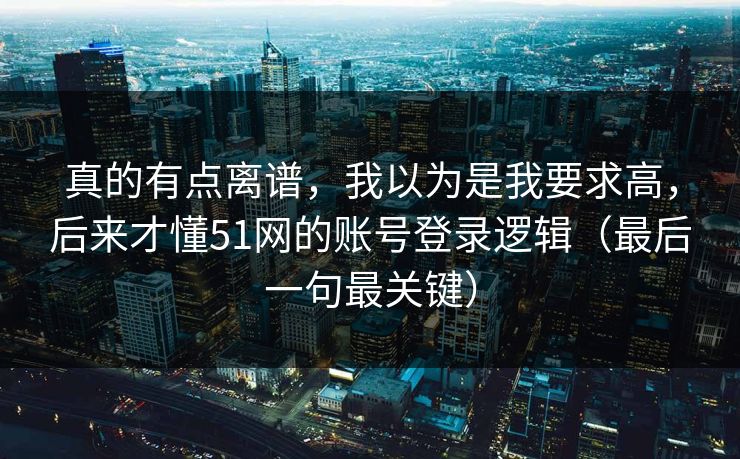 真的有点离谱，我以为是我要求高，后来才懂51网的账号登录逻辑（最后一句最关键）
