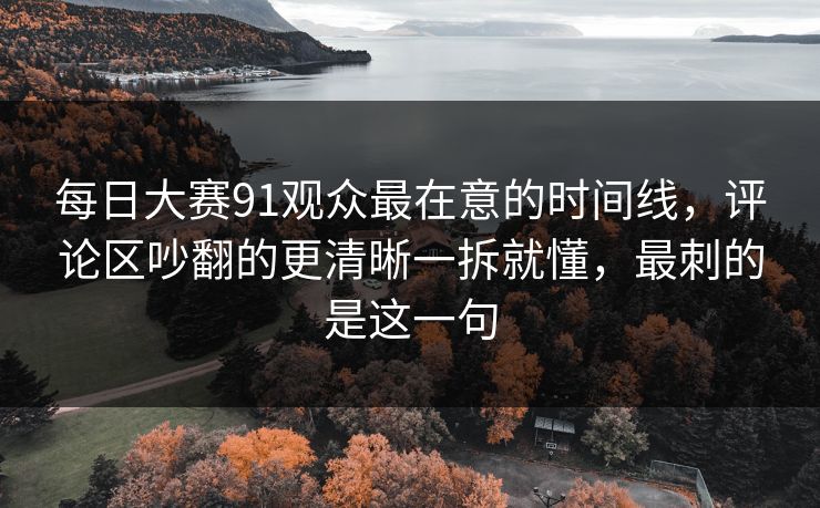 每日大赛91观众最在意的时间线,评论区吵翻的更清晰一拆就懂,最刺的是这一句 每日大赛91观众最在意的时间线,评论区吵翻的更清晰一拆就懂,最刺的是这一句