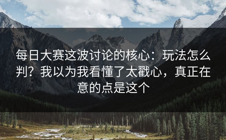 每日大赛这波讨论的核心:玩法怎么判?我以为我看懂了太戳心,真正在意的点是这个 每日大赛这波讨论的核心:玩法怎么判?我以为我看懂了太戳心,真正在意的点是这个