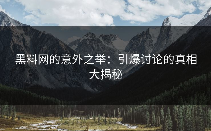 黑料网的意外之举：引爆讨论的真相大揭秘
