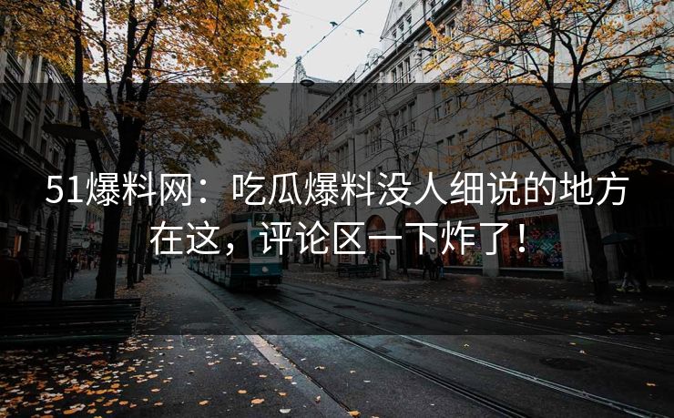 51爆料网：吃瓜爆料没人细说的地方在这，评论区一下炸了！