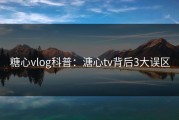 糖心vlog科普：溏心tv背后3大误区