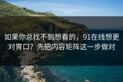 如果你总找不到想看的，91在线想更对胃口？先把内容矩阵这一步做对