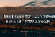【爆料】51爆料突发：大V在深夜被曝曾参与八卦，引发联想席卷全网