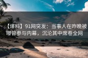 【爆料】91网突发：当事人在昨晚被曝曾参与内幕，沉沦其中席卷全网