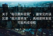 关于“每日黑料官网”，最常见的误区是“我只是转发”，真相是转发就可能构成侵权