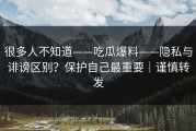 很多人不知道——吃瓜爆料——隐私与诽谤区别？保护自己最重要｜谨慎转发