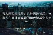 秀人网深度揭秘：八卦风波背后，当事人在直播间现场的角色极其令人意外