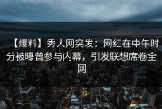 【爆料】秀人网突发：网红在中午时分被曝曾参与内幕，引发联想席卷全网