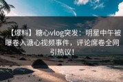 【爆料】糖心vlog突发：明星中午被曝卷入溏心视频事件，评论席卷全网引热议！