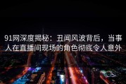 91网深度揭秘：丑闻风波背后，当事人在直播间现场的角色彻底令人意外