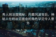 秀人网深度揭秘：内幕风波背后，神秘人在粉丝见面会的角色罕见令人意外
