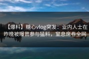【爆料】糖心vlog突发：业内人士在昨晚被曝曾参与猛料，窒息席卷全网