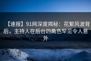 【速报】91网深度揭秘：花絮风波背后，主持人在后台的角色罕见令人意外