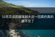51吃瓜话题越滚越大这一回真的真的绷不住了