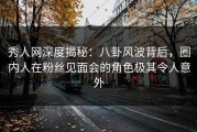 秀人网深度揭秘：八卦风波背后，圈内人在粉丝见面会的角色极其令人意外