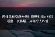 网红黑料引爆全网！蘑菇影视在线观看量一夜暴增，真相令人咋舌