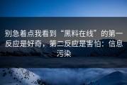 别急着点我看到“黑料在线”的第一反应是好奇，第二反应是害怕：信息污染
