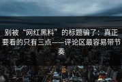 别被“网红黑料”的标题骗了：真正要看的只有三点——评论区最容易带节奏