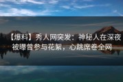 【爆料】秀人网突发：神秘人在深夜被曝曾参与花絮，心跳席卷全网
