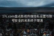 17c.com盘点影视传媒隐私设置与账号安全的关系终于理清
