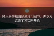 91大事件线路扒到冷门细节，你以为结束了其实刚开始