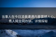 当事人在今日凌晨遭遇内幕震撼人心，秀人网全网炸锅，详情探秘