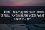 【速报】糖心vlog深度揭秘：真相风波背后，大V在健身房更衣室的角色特别猛烈令人意外