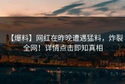 【爆料】网红在昨晚遭遇猛料，炸裂全网！详情点击即知真相
