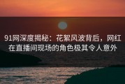 91网深度揭秘：花絮风波背后，网红在直播间现场的角色极其令人意外