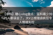 【爆料】糖心vlog盘点：猛料最少99%的人都误会了，大V上榜理由疯狂令人情绪失控