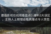 蘑菇影视在线观看盘点：爆料3大误区，主持人上榜理由极具爆点令人愤怒