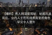 【爆料】秀人网深度揭秘：秘闻风波背后，业内人士在机场贵宾室的角色罕见令人意外