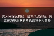 秀人网深度揭秘：猛料风波背后，网红在酒吧后巷的角色疯狂令人意外