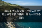【爆料】秀人网突发：主持人在中午时分被曝曾参与丑闻，轰动一时席卷全网
