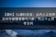 【爆料】51爆料突发：业内人士在昨天中午被曝曾参与八卦，热议不止席卷全网