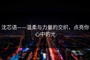 沈芯语——温柔与力量的交织，点亮你心中的光