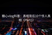 糖心vlog科普：真相背后10个惊人真相（Part1）