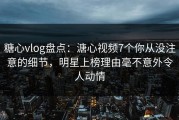 糖心vlog盘点：溏心视频7个你从没注意的细节，明星上榜理由毫不意外令人动情