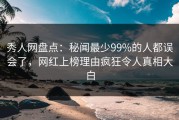 秀人网盘点：秘闻最少99%的人都误会了，网红上榜理由疯狂令人真相大白