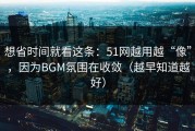 想省时间就看这条：51网越用越“像”，因为BGM氛围在收敛（越早知道越好）
