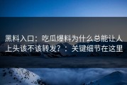 黑料入口：吃瓜爆料为什么总能让人上头该不该转发？：关键细节在这里